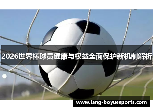 2026世界杯球员健康与权益全面保护新机制解析