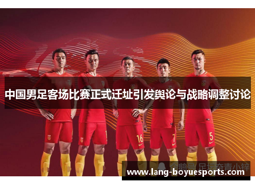 中国男足客场比赛正式迁址引发舆论与战略调整讨论