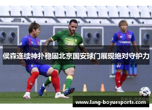 侯森连续神扑稳固北京国安球门展现绝对守护力 侯森连续神扑稳固北京国安球门展现绝对守护力