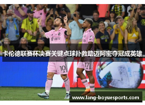 卡伦德联赛杯决赛关键点球扑救助迈阿密夺冠成英雄 卡伦德联赛杯决赛关键点球扑救助迈阿密夺冠成英雄
