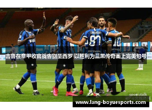 吉鲁在意甲收官战告别圣西罗 以胜利为蓝黑传奇画上完美句号 吉鲁在意甲收官战告别圣西罗 以胜利为蓝黑传奇画上完美句号