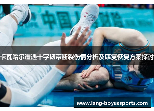 卡瓦哈尔遭遇十字韧带断裂伤情分析及康复恢复方案探讨 卡瓦哈尔遭遇十字韧带断裂伤情分析及康复恢复方案探讨