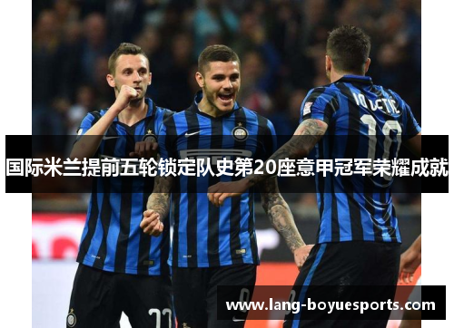 国际米兰提前五轮锁定队史第20座意甲冠军荣耀成就