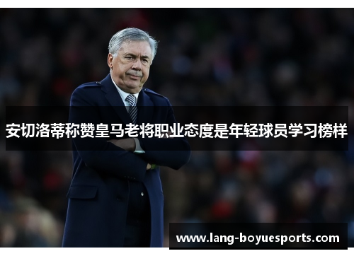 安切洛蒂称赞皇马老将职业态度是年轻球员学习榜样 安切洛蒂称赞皇马老将职业态度是年轻球员学习榜样