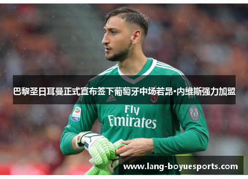 巴黎圣日耳曼正式宣布签下葡萄牙中场若昂·内维斯强力加盟 巴黎圣日耳曼正式宣布签下葡萄牙中场若昂·内维斯强力加盟
