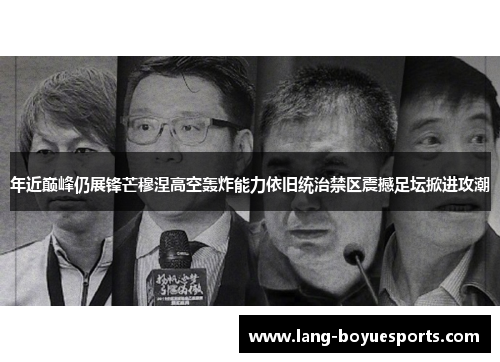 年近巅峰仍展锋芒穆涅高空轰炸能力依旧统治禁区震撼足坛掀进攻潮