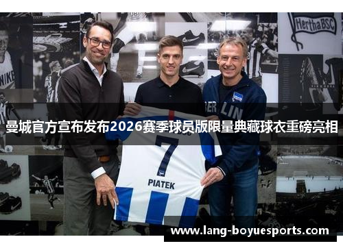 曼城官方宣布发布2026赛季球员版限量典藏球衣重磅亮相 曼城官方宣布发布2026赛季球员版限量典藏球衣重磅亮相