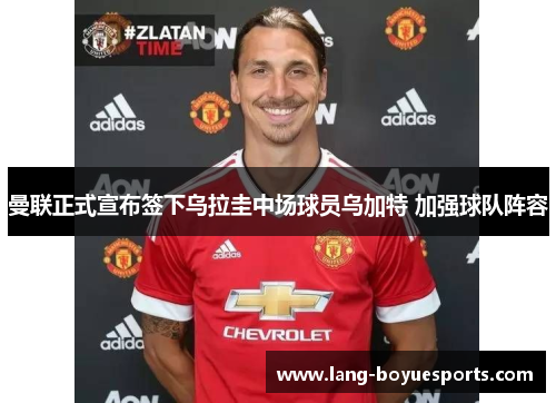 曼联正式宣布签下乌拉圭中场球员乌加特 加强球队阵容 曼联正式宣布签下乌拉圭中场球员乌加特 加强球队阵容