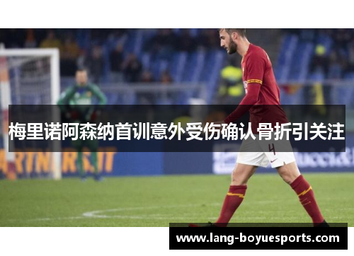 梅里诺阿森纳首训意外受伤确认骨折引关注 梅里诺阿森纳首训意外受伤确认骨折引关注