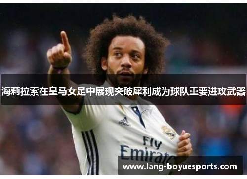 海莉拉索在皇马女足中展现突破犀利成为球队重要进攻武器