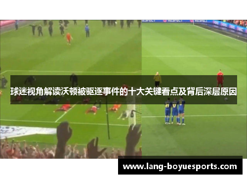 球迷视角解读沃顿被驱逐事件的十大关键看点及背后深层原因 球迷视角解读沃顿被驱逐事件的十大关键看点及背后深层原因