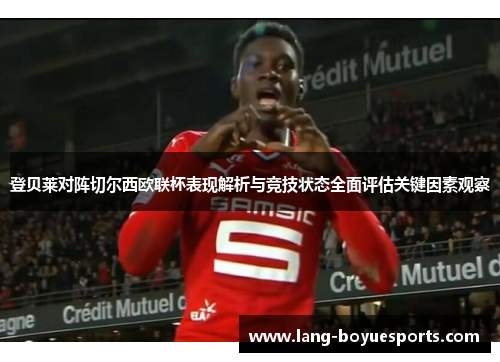 登贝莱对阵切尔西欧联杯表现解析与竞技状态全面评估关键因素观察 登贝莱对阵切尔西欧联杯表现解析与竞技状态全面评估关键因素观察