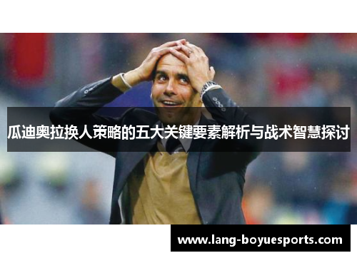 瓜迪奥拉换人策略的五大关键要素解析与战术智慧探讨