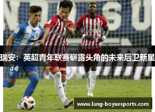 瑞安:英超青年联赛崭露头角的未来后卫新星 瑞安:英超青年联赛崭露头角的未来后卫新星