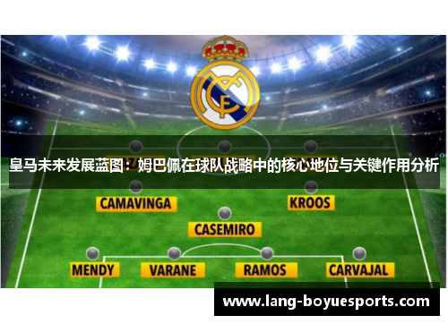 皇马未来发展蓝图：姆巴佩在球队战略中的核心地位与关键作用分析
