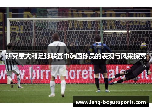 研究意大利足球联赛中韩国球员的表现与风采探索