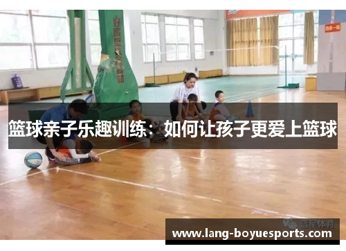 篮球亲子乐趣训练：如何让孩子更爱上篮球