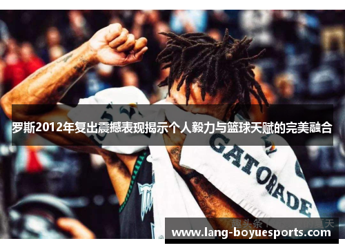 罗斯2012年复出震撼表现揭示个人毅力与篮球天赋的完美融合