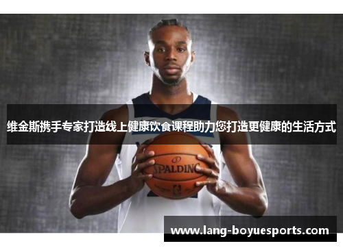 维金斯携手专家打造线上健康饮食课程助力您打造更健康的生活方式