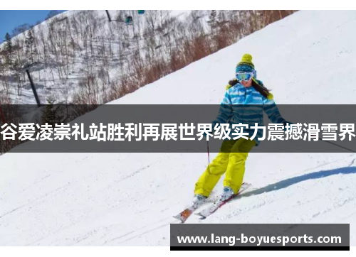 谷爱凌崇礼站胜利再展世界级实力震撼滑雪界 谷爱凌崇礼站胜利再展世界级实力震撼滑雪界