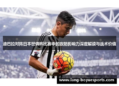 迪巴拉对阵日本世俱杯比赛中的攻防影响力深度解读与战术价值 迪巴拉对阵日本世俱杯比赛中的攻防影响力深度解读与战术价值