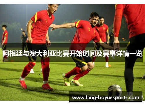 阿根廷与澳大利亚比赛开始时间及赛事详情一览