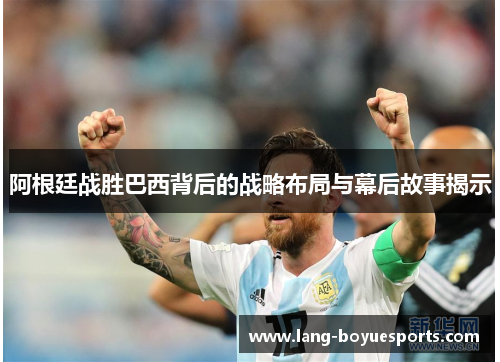 阿根廷战胜巴西背后的战略布局与幕后故事揭示 阿根廷战胜巴西背后的战略布局与幕后故事揭示