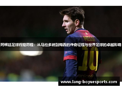 阿根廷足球辉煌历程:从马拉多纳到梅西的传奇征程与世界足球的卓越影响 阿根廷足球辉煌历程:从马拉多纳到梅西的传奇征程与世界足球的卓越影响