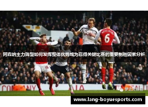 阿森纳主力阵型如何发挥整体优势成为赢得关键比赛的重要制胜因素分析 阿森纳主力阵型如何发挥整体优势成为赢得关键比赛的重要制胜因素分析