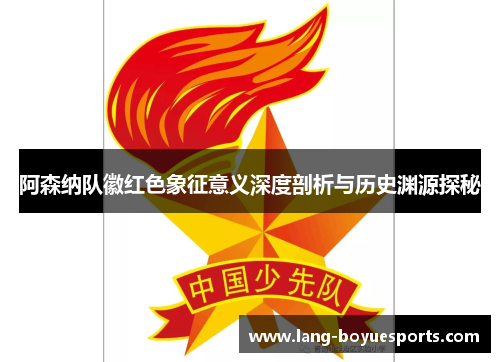 阿森纳队徽红色象征意义深度剖析与历史渊源探秘 阿森纳队徽红色象征意义深度剖析与历史渊源探秘