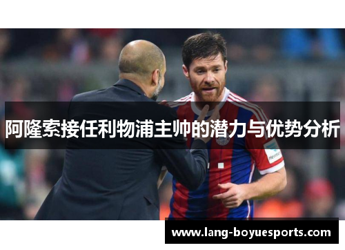 阿隆索接任利物浦主帅的潜力与优势分析 阿隆索接任利物浦主帅的潜力与优势分析
