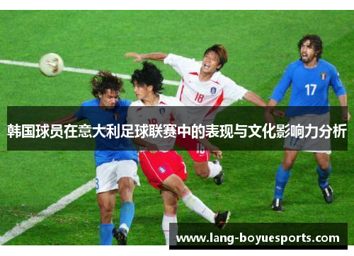 韩国球员在意大利足球联赛中的表现与文化影响力分析 韩国球员在意大利足球联赛中的表现与文化影响力分析